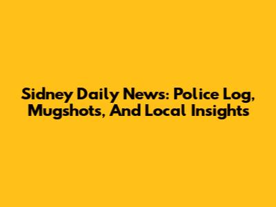 Sidney Daily News: Police Log, Mugshots, And Local Insights