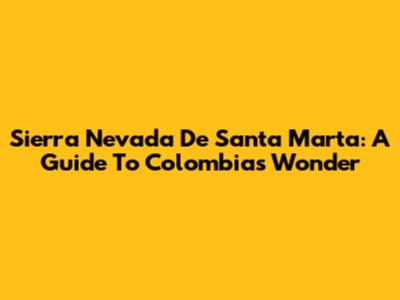Sierra Nevada De Santa Marta: A Guide To Colombia's Wonder