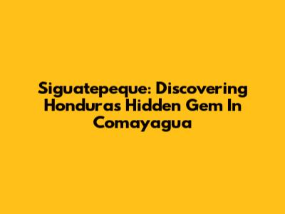 Siguatepeque: Discovering Honduras' Hidden Gem In Comayagua