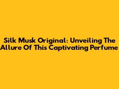 Silk Musk Original: Unveiling The Allure Of This Captivating Perfume
