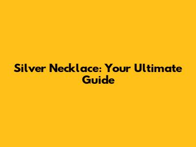 Silver Necklace: Your Ultimate Guide