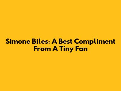 Simone Biles: A "Best" Compliment From A Tiny Fan