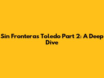 Sin Fronteras Toledo Part 2: A Deep Dive