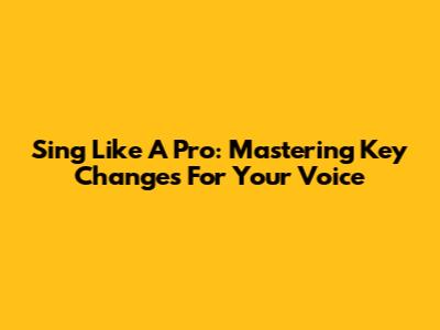 Sing Like A Pro: Mastering Key Changes For Your Voice