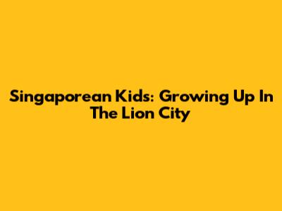 Singaporean Kids: Growing Up In The Lion City