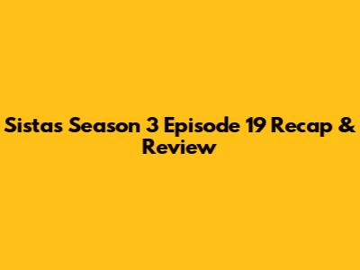 Sistas Season 3 Episode 19 Recap & Review