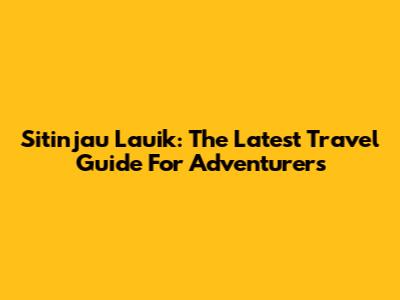 Sitinjau Lauik: The Latest Travel Guide For Adventurers