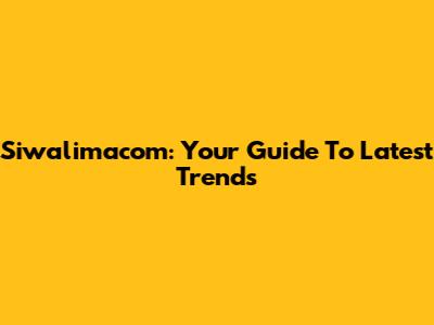 Siwalimacom: Your Guide To Latest Trends