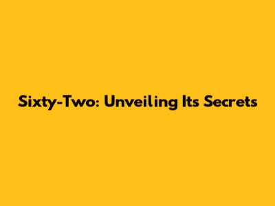 Sixty-Two: Unveiling Its Secrets
