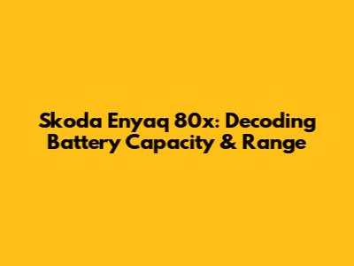 Skoda Enyaq 80x: Decoding Battery Capacity & Range