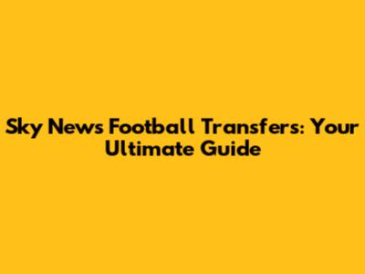 Sky News Football Transfers: Your Ultimate Guide