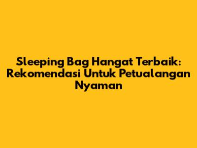 Sleeping Bag Hangat Terbaik: Rekomendasi Untuk Petualangan Nyaman