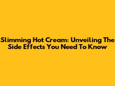 Slimming Hot Cream: Unveiling The Side Effects You Need To Know