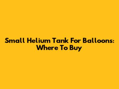 Small Helium Tank For Balloons: Where To Buy