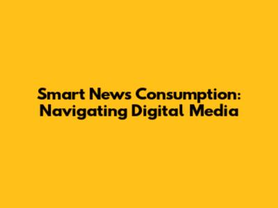 Smart News Consumption: Navigating Digital Media
