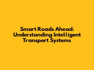 Smart Roads Ahead: Understanding Intelligent Transport Systems