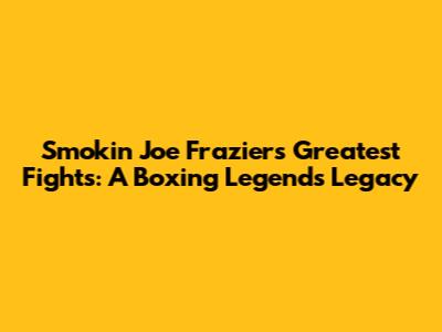 Smokin' Joe Frazier's Greatest Fights: A Boxing Legend's Legacy
