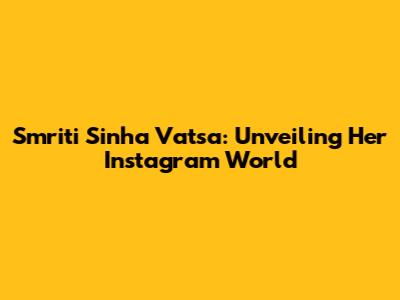Smriti Sinha Vatsa: Unveiling Her Instagram World