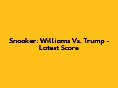 Snooker: Williams Vs. Trump - Latest Score