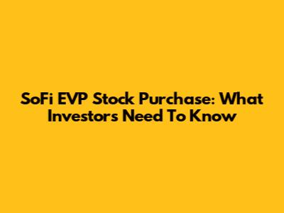 SoFi EVP Stock Purchase: What Investors Need To Know