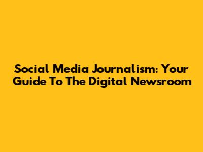 Social Media Journalism: Your Guide To The Digital Newsroom