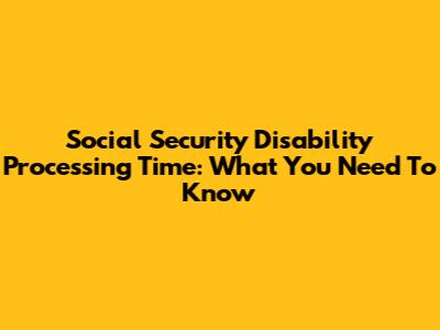 Social Security Disability Processing Time: What You Need To Know
