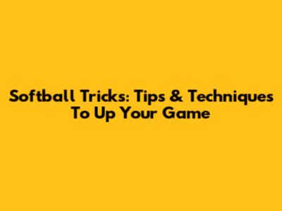 Softball Tricks: Tips & Techniques To Up Your Game