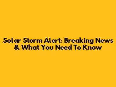 Solar Storm Alert: Breaking News & What You Need To Know