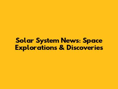 Solar System News: Space Explorations & Discoveries