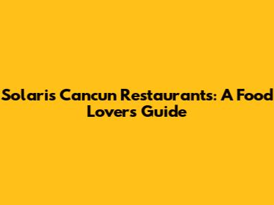 Solaris Cancun Restaurants: A Food Lover's Guide