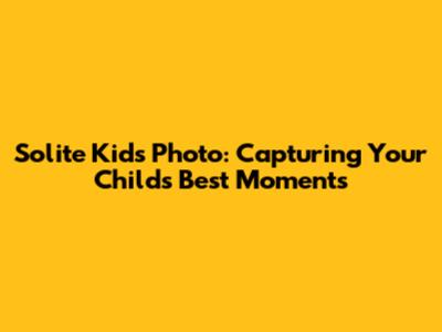 Solite Kids Photo: Capturing Your Child's Best Moments