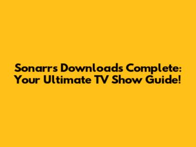 Sonarr's Downloads Complete: Your Ultimate TV Show Guide!