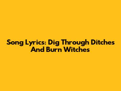 Song Lyrics: Dig Through Ditches And Burn Witches