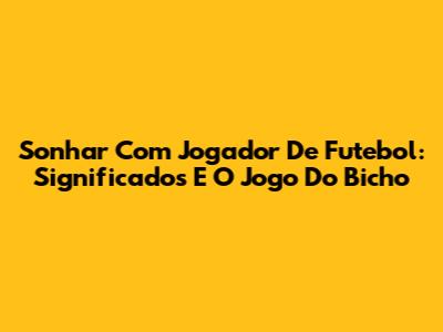 Sonhar Com Jogador De Futebol: Significados E O Jogo Do Bicho