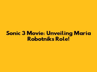 Sonic 3 Movie: Unveiling Maria Robotnik's Role!