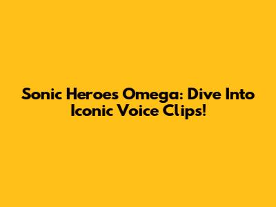 Sonic Heroes Omega: Dive Into Iconic Voice Clips!