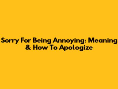 Sorry For Being Annoying: Meaning & How To Apologize