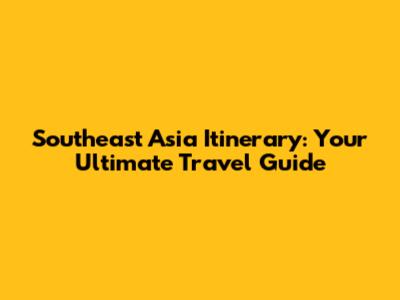 Southeast Asia Itinerary: Your Ultimate Travel Guide