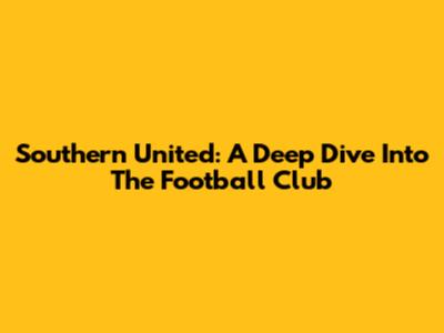 Southern United: A Deep Dive Into The Football Club