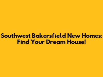 Southwest Bakersfield New Homes: Find Your Dream House!