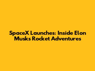 SpaceX Launches: Inside Elon Musk's Rocket Adventures