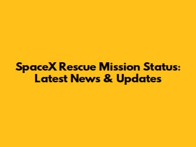 SpaceX Rescue Mission Status: Latest News & Updates
