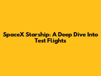 SpaceX Starship: A Deep Dive Into Test Flights