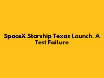 SpaceX Starship Texas Launch: A Test Failure