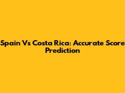Spain Vs Costa Rica: Accurate Score Prediction