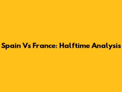 Spain Vs France: Halftime Analysis
