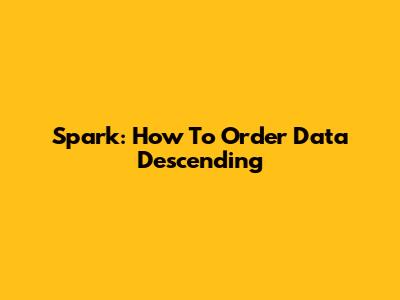 Spark: How To Order Data Descending