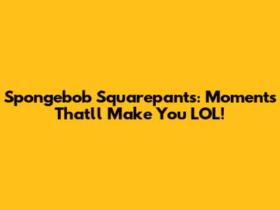 Spongebob Squarepants: Moments That'll Make You LOL!