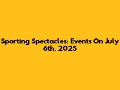 Sporting Spectacles: Events On July 6th, 2025