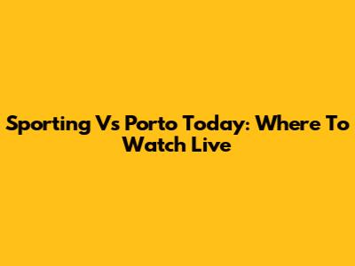 Sporting Vs Porto Today: Where To Watch Live